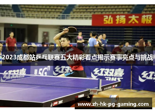 2023成都站乒乓联赛五大精彩看点揭示赛事亮点与挑战