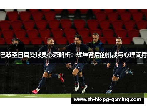 巴黎圣日耳曼球员心态解析：辉煌背后的挑战与心理支持