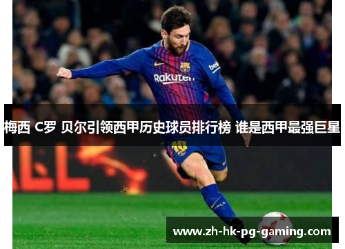 梅西 C罗 贝尔引领西甲历史球员排行榜 谁是西甲最强巨星