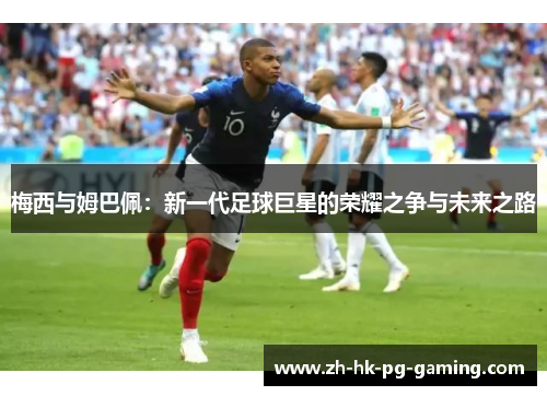 梅西与姆巴佩：新一代足球巨星的荣耀之争与未来之路