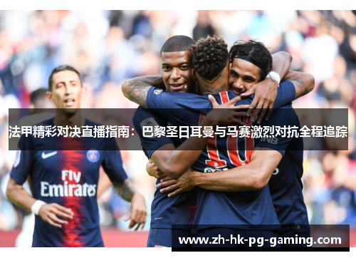 法甲精彩对决直播指南：巴黎圣日耳曼与马赛激烈对抗全程追踪