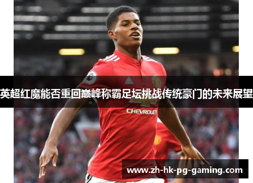 英超红魔能否重回巅峰称霸足坛挑战传统豪门的未来展望