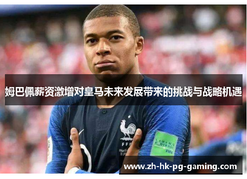 姆巴佩薪资激增对皇马未来发展带来的挑战与战略机遇
