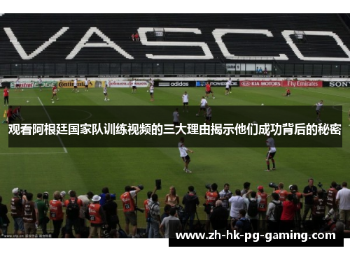 观看阿根廷国家队训练视频的三大理由揭示他们成功背后的秘密