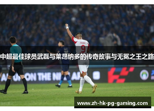 中超最佳球员武磊与莱昂纳多的传奇故事与无冕之王之路