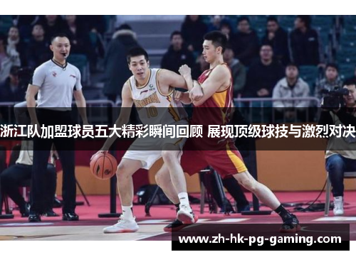浙江队加盟球员五大精彩瞬间回顾 展现顶级球技与激烈对决
