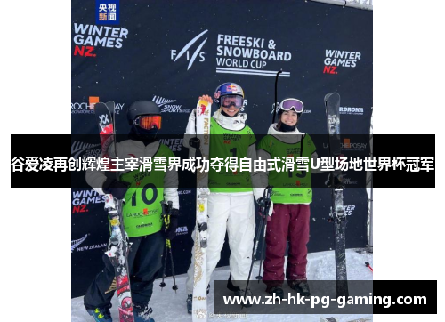 谷爱凌再创辉煌主宰滑雪界成功夺得自由式滑雪U型场地世界杯冠军