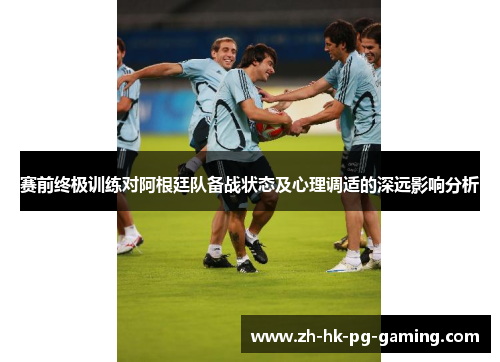 赛前终极训练对阿根廷队备战状态及心理调适的深远影响分析