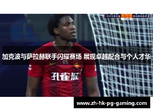 加克波与萨拉赫联手闪耀赛场 展现卓越配合与个人才华