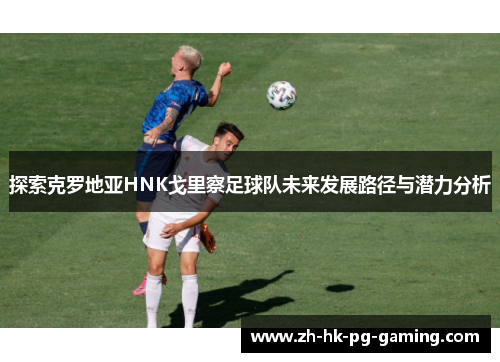 探索克罗地亚HNK戈里察足球队未来发展路径与潜力分析