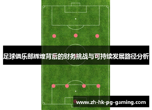 足球俱乐部辉煌背后的财务挑战与可持续发展路径分析