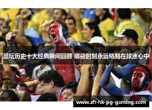 足坛历史十大经典瞬间回顾 哪些时刻永远铭刻在球迷心中