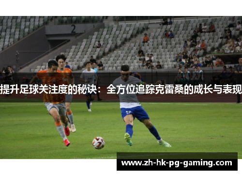 提升足球关注度的秘诀：全方位追踪克雷桑的成长与表现