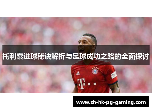 托利索进球秘诀解析与足球成功之路的全面探讨
