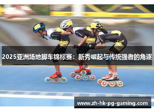 2025亚洲场地脚车锦标赛：新秀崛起与传统强者的角逐