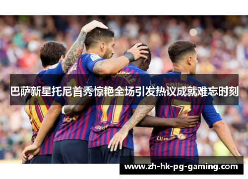 巴萨新星托尼首秀惊艳全场引发热议成就难忘时刻