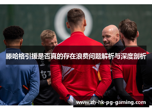滕哈格引援是否真的存在浪费问题解析与深度剖析