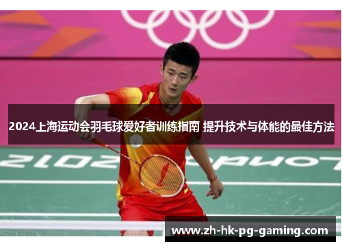 2024上海运动会羽毛球爱好者训练指南 提升技术与体能的最佳方法