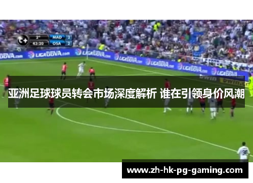 亚洲足球球员转会市场深度解析 谁在引领身价风潮