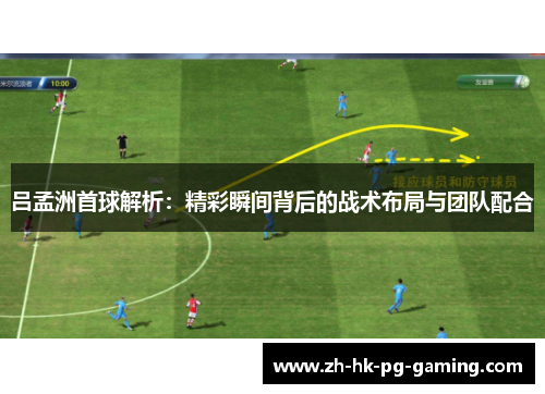 吕孟洲首球解析：精彩瞬间背后的战术布局与团队配合
