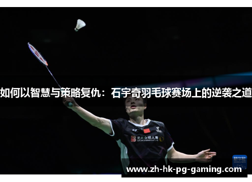 如何以智慧与策略复仇：石宇奇羽毛球赛场上的逆袭之道