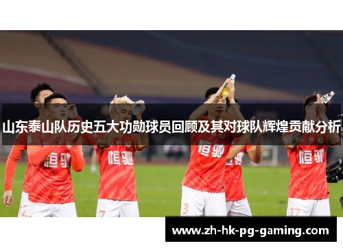 山东泰山队历史五大功勋球员回顾及其对球队辉煌贡献分析
