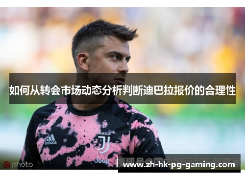 如何从转会市场动态分析判断迪巴拉报价的合理性