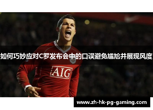 如何巧妙应对C罗发布会中的口误避免尴尬并展现风度