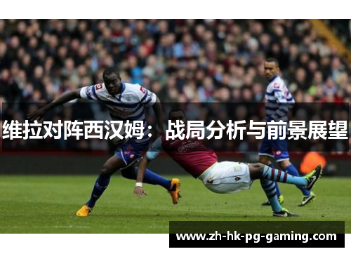 维拉对阵西汉姆：战局分析与前景展望