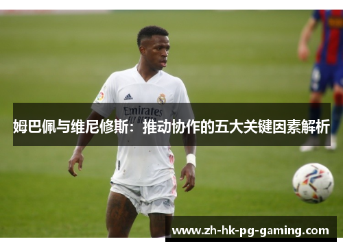 姆巴佩与维尼修斯：推动协作的五大关键因素解析