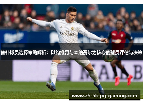 替补球员选择策略解析：以约维奇与本纳赛尔为核心的球员评估与决策