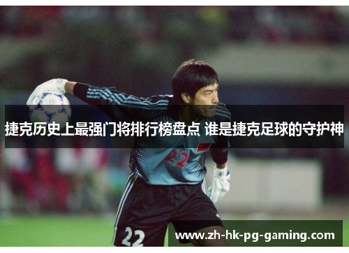 捷克历史上最强门将排行榜盘点 谁是捷克足球的守护神