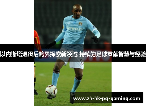 以内斯塔退役后跨界探索新领域 持续为足球贡献智慧与经验