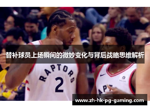 替补球员上场瞬间的微妙变化与背后战略思维解析