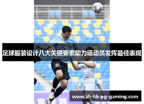 足球服装设计八大关键要素助力运动员发挥最佳表现