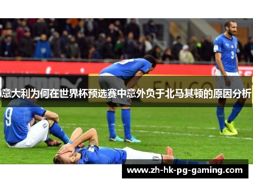 意大利为何在世界杯预选赛中意外负于北马其顿的原因分析
