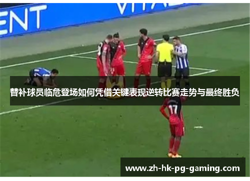 替补球员临危登场如何凭借关键表现逆转比赛走势与最终胜负