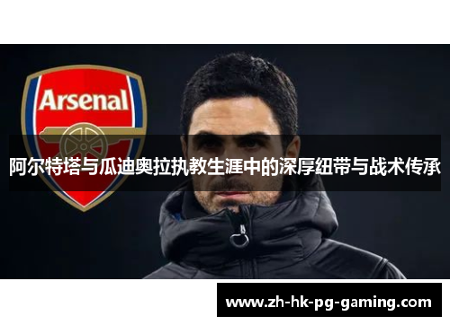 阿尔特塔与瓜迪奥拉执教生涯中的深厚纽带与战术传承