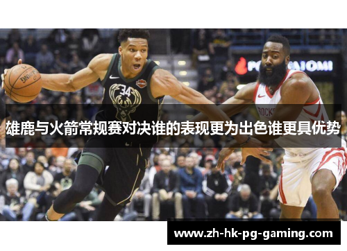 雄鹿与火箭常规赛对决谁的表现更为出色谁更具优势