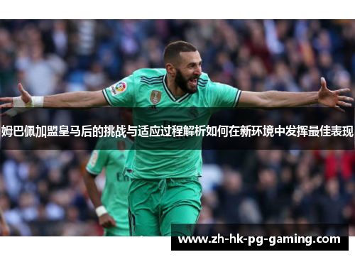 姆巴佩加盟皇马后的挑战与适应过程解析如何在新环境中发挥最佳表现