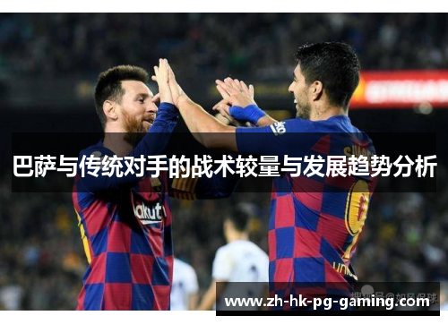 巴萨与传统对手的战术较量与发展趋势分析