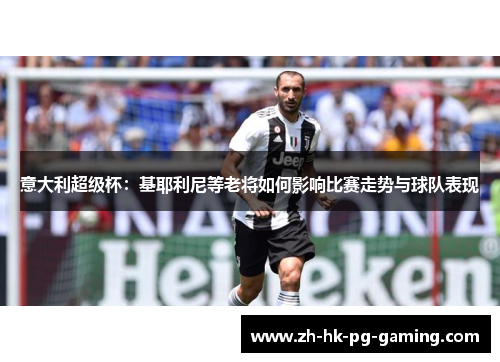 意大利超级杯:基耶利尼等老将如何影响比赛走势与球队表现 意大利超级杯:基耶利尼等老将如何影响比赛走势与球队表现