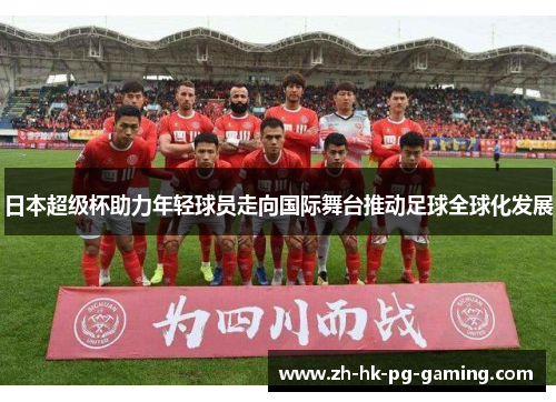 日本超级杯助力年轻球员走向国际舞台推动足球全球化发展