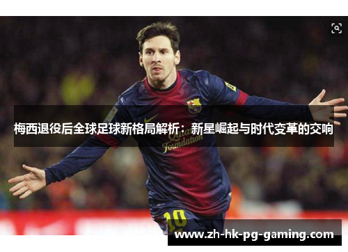 梅西退役后全球足球新格局解析:新星崛起与时代变革的交响 梅西退役后全球足球新格局解析:新星崛起与时代变革的交响