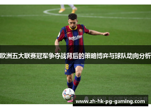 欧洲五大联赛冠军争夺战背后的策略博弈与球队动向分析 欧洲五大联赛冠军争夺战背后的策略博弈与球队动向分析