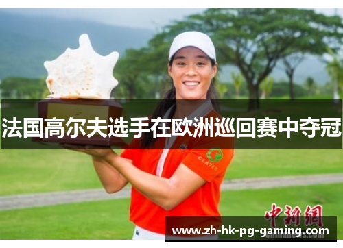 法国高尔夫选手在欧洲巡回赛中夺冠 法国高尔夫选手在欧洲巡回赛中夺冠