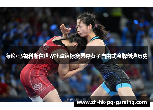 海伦·马鲁利斯在世界摔跤锦标赛勇夺女子自由式金牌创造历史