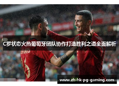C罗状态火热葡萄牙团队协作打造胜利之道全面解析 C罗状态火热葡萄牙团队协作打造胜利之道全面解析