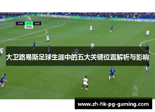 大卫路易斯足球生涯中的五大关键位置解析与影响 大卫路易斯足球生涯中的五大关键位置解析与影响