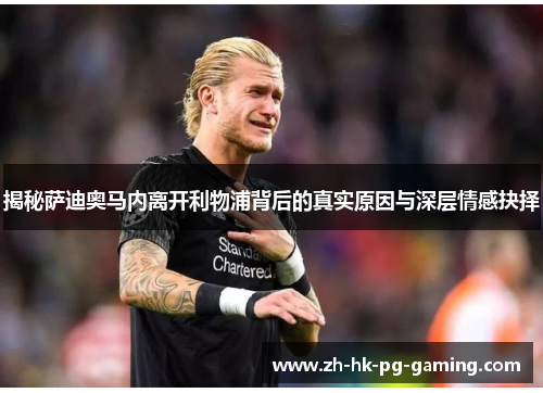 揭秘萨迪奥马内离开利物浦背后的真实原因与深层情感抉择